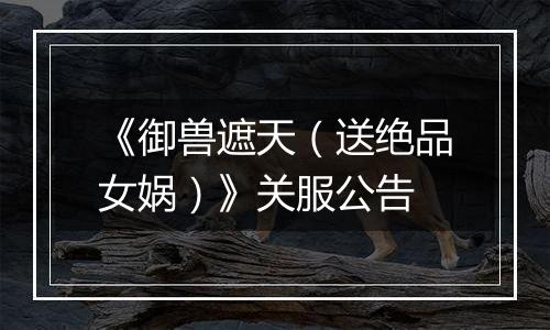 《御兽遮天（送绝品女娲）》关服公告