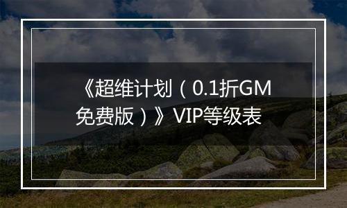 《超维计划（0.1折GM免费版）》VIP等级表