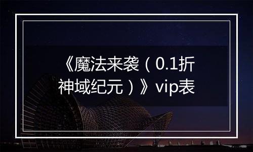 《魔法来袭（0.1折神域纪元）》vip表