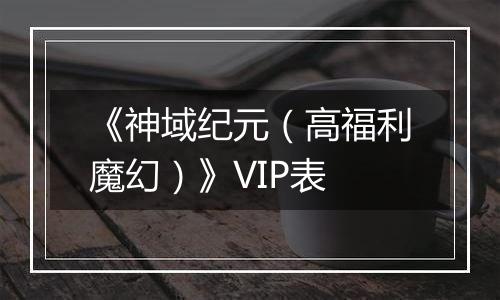 《神域纪元（高福利魔幻）》VIP表