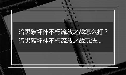 暗黑破坏神不朽流放之战怎么打？暗黑破坏神不朽流放之战玩法教学
