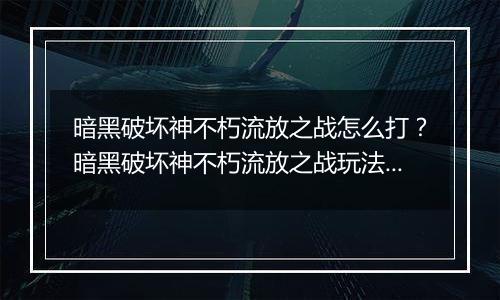 暗黑破坏神不朽流放之战怎么打？暗黑破坏神不朽流放之战玩法攻略