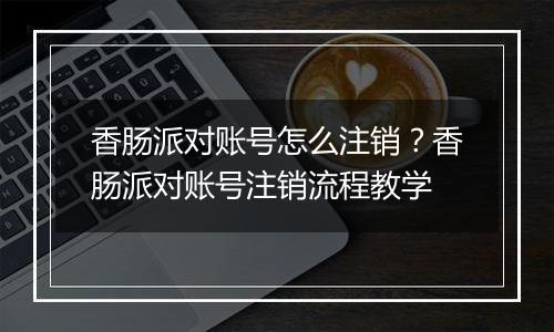 香肠派对账号怎么注销？香肠派对账号注销流程教学