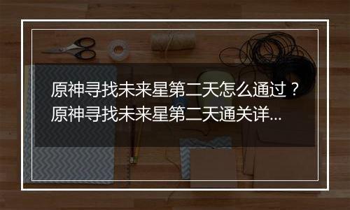原神寻找未来星第二天怎么通过？原神寻找未来星第二天通关详细攻略