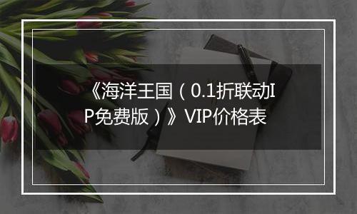 《海洋王国（0.1折联动IP免费版）》VIP价格表