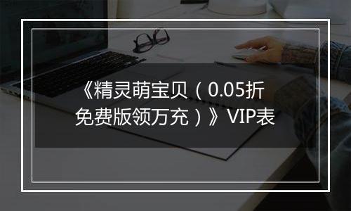 《精灵萌宝贝（0.05折免费版领万充）》VIP表
