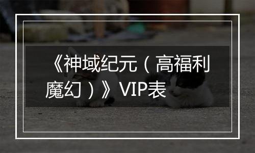 《神域纪元（高福利魔幻）》VIP表