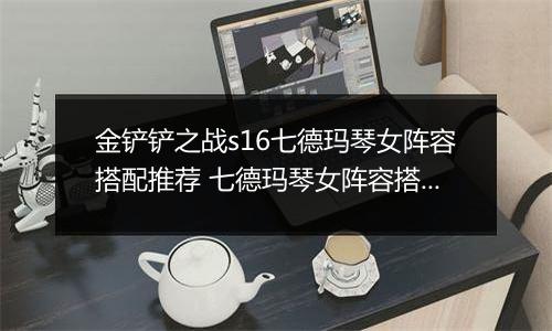 金铲铲之战s16七德玛琴女阵容搭配推荐 七德玛琴女阵容搭配指南