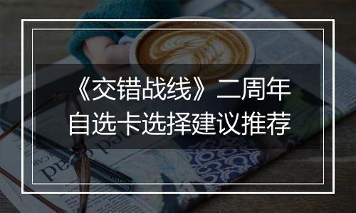 《交错战线》二周年自选卡选择建议推荐
