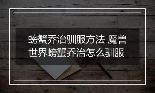 螃蟹乔治驯服方法 魔兽世界螃蟹乔治怎么驯服