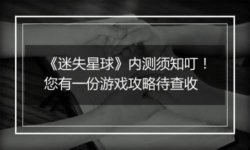 《迷失星球》内测须知叮！您有一份游戏攻略待查收