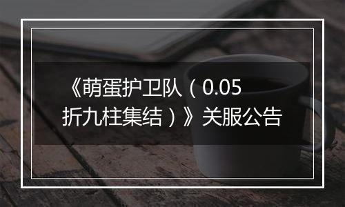 《萌蛋护卫队（0.05折九柱集结）》关服公告