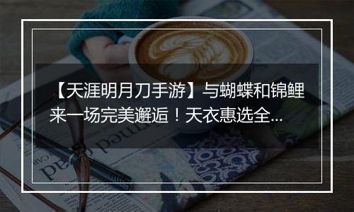 【天涯明月刀手游】与蝴蝶和锦鲤来一场完美邂逅！天衣惠选全新主题光明女神登场！