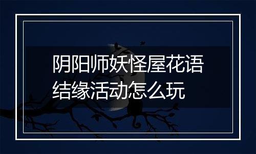 阴阳师妖怪屋花语结缘活动怎么玩