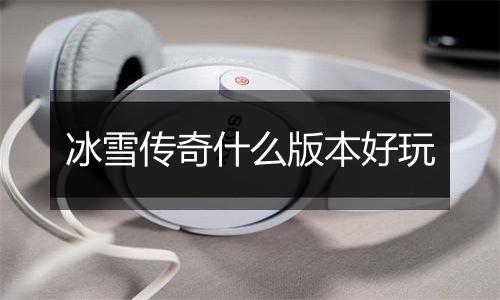 冰雪传奇什么版本好玩