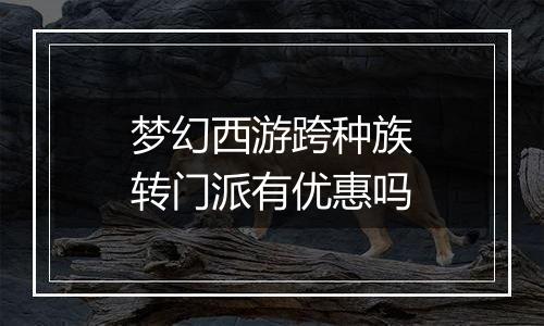 梦幻西游跨种族转门派有优惠吗