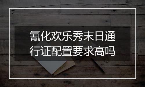 氰化欢乐秀末日通行证配置要求高吗