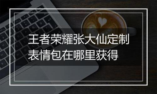 王者荣耀张大仙定制表情包在哪里获得