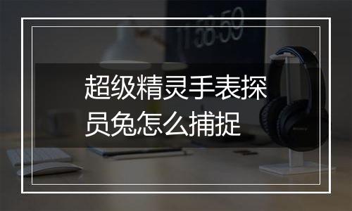 超级精灵手表探员兔怎么捕捉