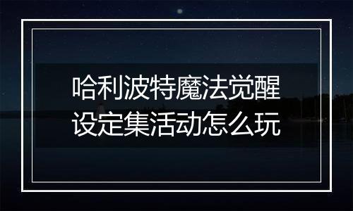 哈利波特魔法觉醒设定集活动怎么玩