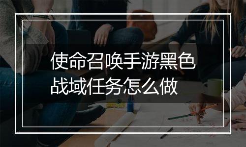 使命召唤手游黑色战域任务怎么做
