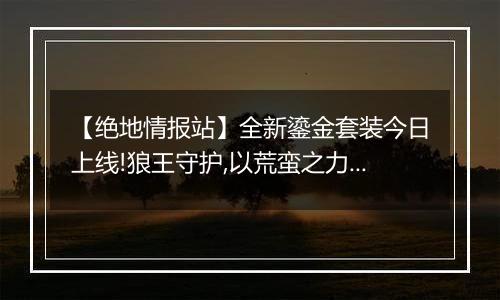 【绝地情报站】全新鎏金套装今日上线!狼王守护,以荒蛮之力主宰战场!