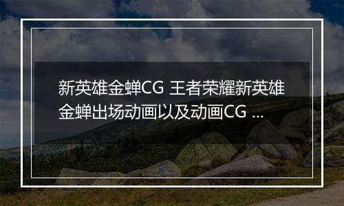 新英雄金蝉CG 王者荣耀新英雄金蝉出场动画以及动画CG 王者荣耀新英雄金蝉信念为引,再向西行上线
