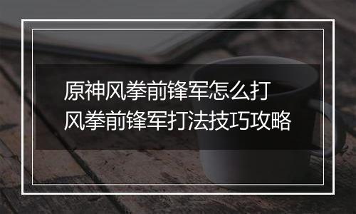 原神风拳前锋军怎么打 风拳前锋军打法技巧攻略