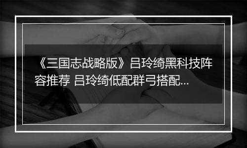 《三国志战略版》吕玲绮黑科技阵容推荐 吕玲绮低配群弓搭配攻略