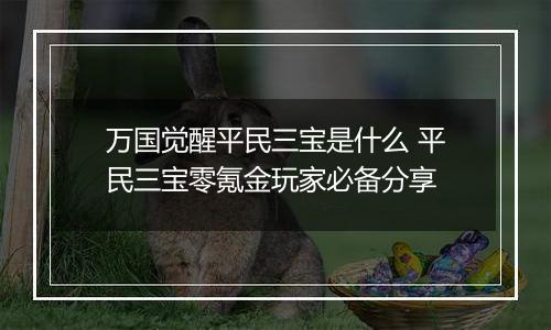万国觉醒平民三宝是什么 平民三宝零氪金玩家必备分享