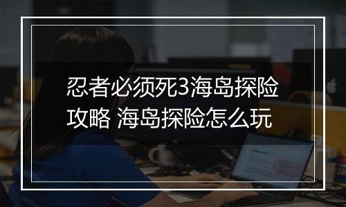 忍者必须死3海岛探险攻略 海岛探险怎么玩