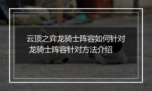 云顶之弈龙骑士阵容如何针对 龙骑士阵容针对方法介绍