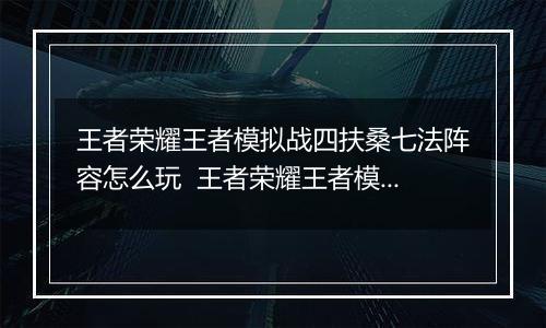 王者荣耀王者模拟战四扶桑七法阵容怎么玩  王者荣耀王者模拟战四扶桑七法阵容搭配推荐