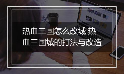 热血三国怎么改城 热血三国城的打法与改造