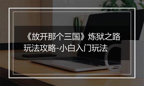 《放开那个三国》炼狱之路玩法攻略-小白入门玩法