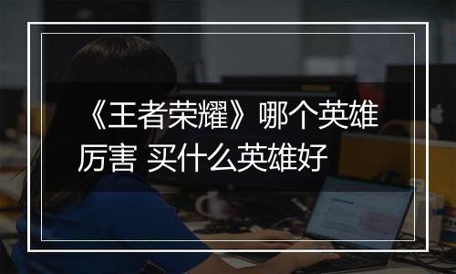 《王者荣耀》哪个英雄厉害 买什么英雄好