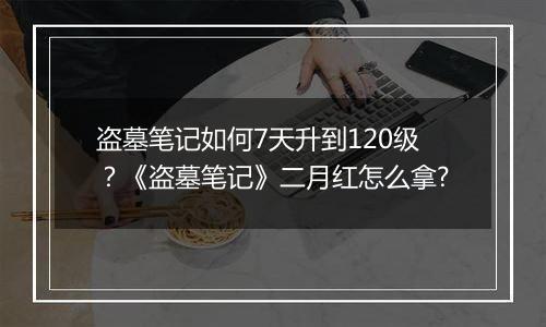 盗墓笔记如何7天升到120级？《盗墓笔记》二月红怎么拿?
