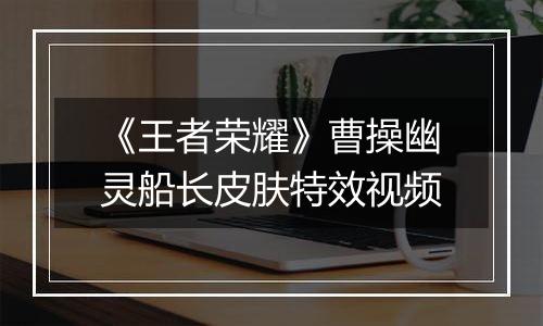 《王者荣耀》曹操幽灵船长皮肤特效视频