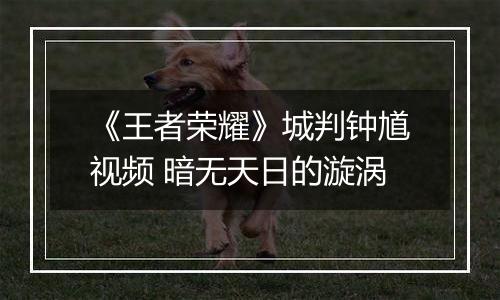 《王者荣耀》城判钟馗视频 暗无天日的漩涡