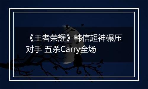 《王者荣耀》韩信超神碾压对手 五杀Carry全场