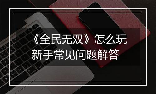 《全民无双》怎么玩 新手常见问题解答