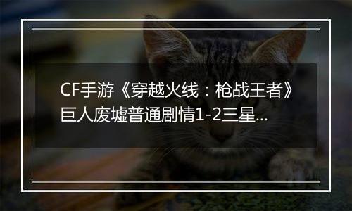 CF手游《穿越火线：枪战王者》巨人废墟普通剧情1-2三星攻略