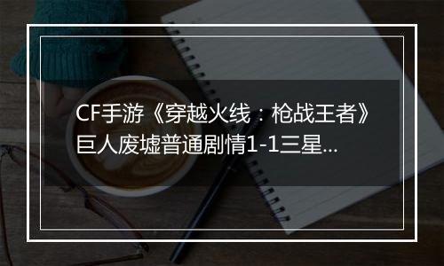 CF手游《穿越火线：枪战王者》巨人废墟普通剧情1-1三星攻略