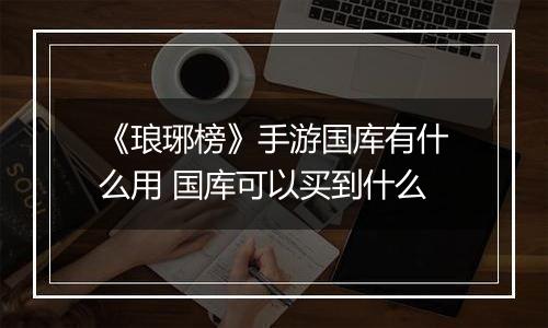《琅琊榜》手游国库有什么用 国库可以买到什么