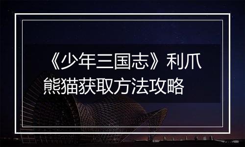 《少年三国志》利爪熊猫获取方法攻略