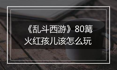 《乱斗西游》80篝火红孩儿该怎么玩