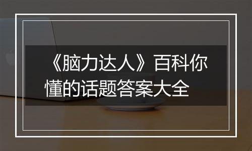 《脑力达人》百科你懂的话题答案大全