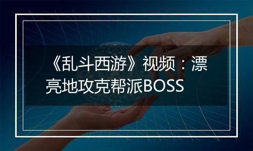 《乱斗西游》视频：漂亮地攻克帮派BOSS