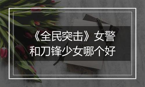 《全民突击》女警和刀锋少女哪个好