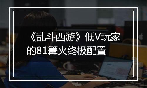 《乱斗西游》低V玩家的81篝火终极配置